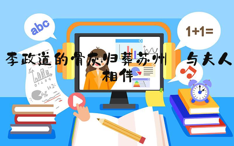 李政道的骨灰归葬苏州 与夫人相伴